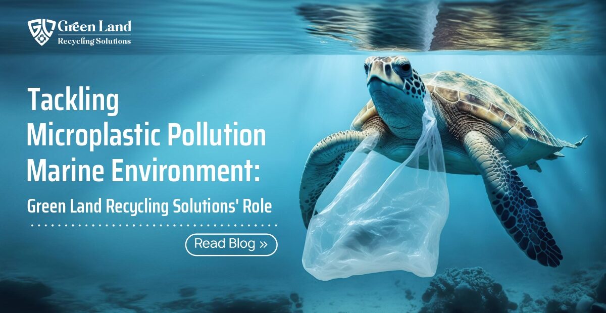 Tackling Microplastic Pollution Marine Environment: Green Land Recycling Solutions’ Role